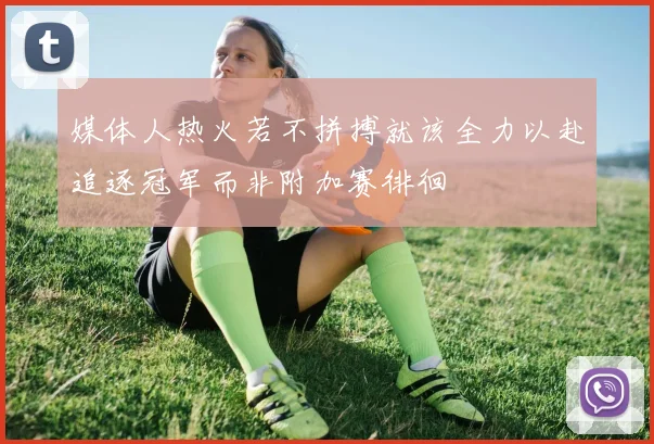 媒体人热火若不拼搏就该全力以赴追逐冠军而非附加赛徘徊