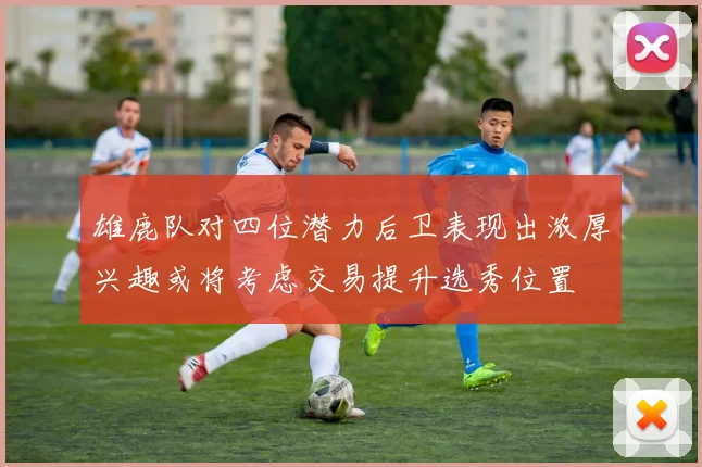 雄鹿队对四位潜力后卫表现出浓厚兴趣或将考虑交易提升选秀位置