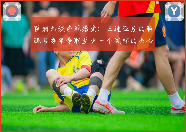 萨利巴谈夺冠感受：三连亚后的解脱与每年争取至少一个奖杯的决心