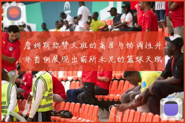 詹姆斯称赞文班的高度与协调性并非首例展现出前所未见的篮球天赋