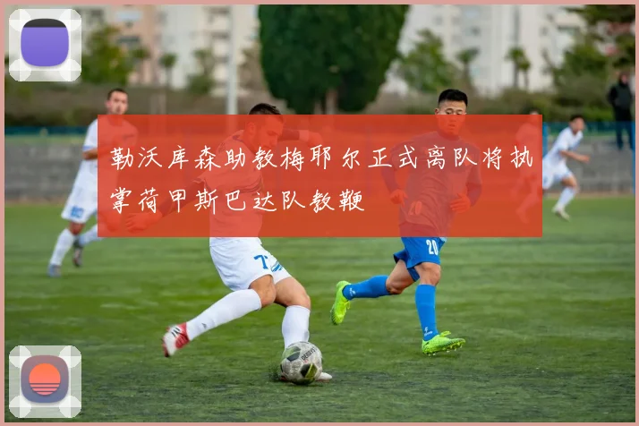 勒沃库森助教梅耶尔正式离队将执掌荷甲斯巴达队教鞭