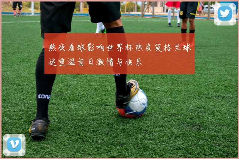 熬夜看球影响世界杯热度英格兰球迷重温昔日激情与快乐