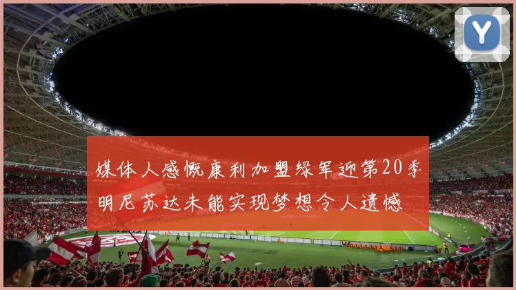 媒体人感慨康利加盟绿军迎第20季明尼苏达未能实现梦想令人遗憾