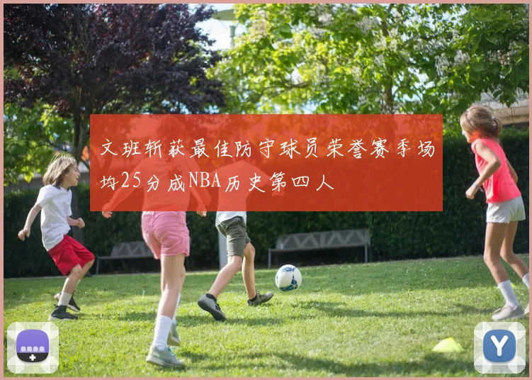 文班斩获最佳防守球员荣誉赛季场均25分成NBA历史第四人