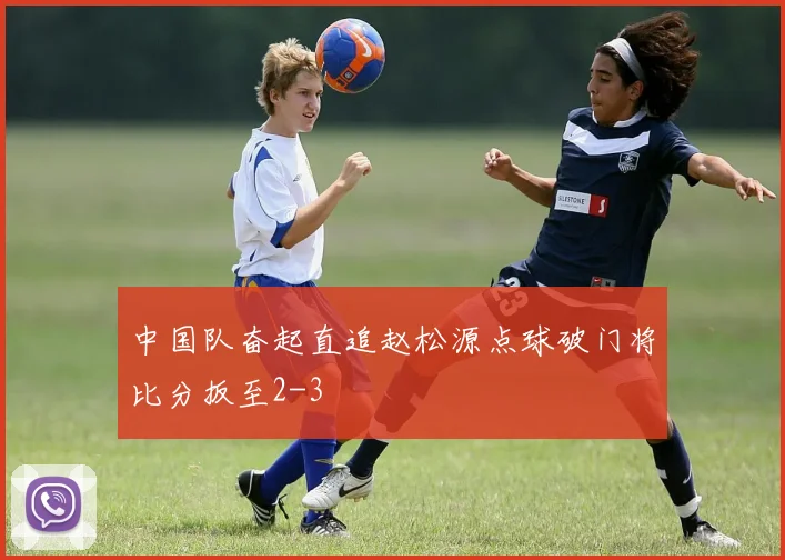 中国队奋起直追赵松源点球破门将比分扳至2-3