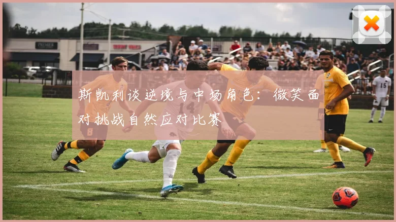 斯凯利谈逆境与中场角色：微笑面对挑战自然应对比赛