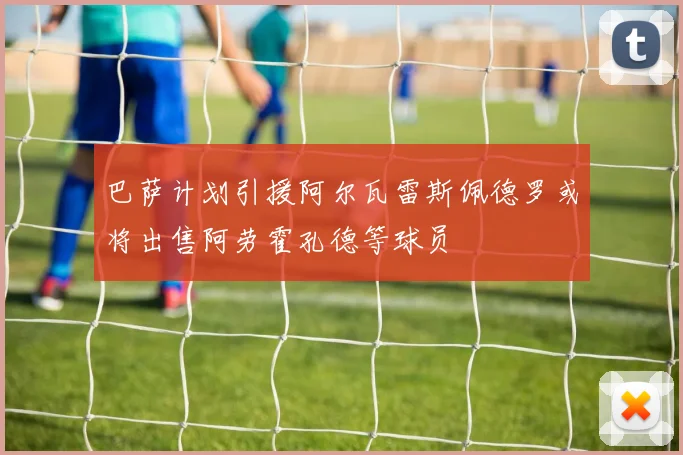 巴萨计划引援阿尔瓦雷斯佩德罗或将出售阿劳霍孔德等球员