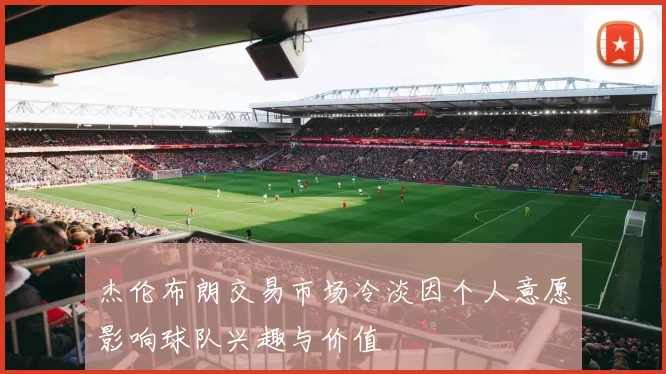 杰伦布朗交易市场冷淡因个人意愿影响球队兴趣与价值