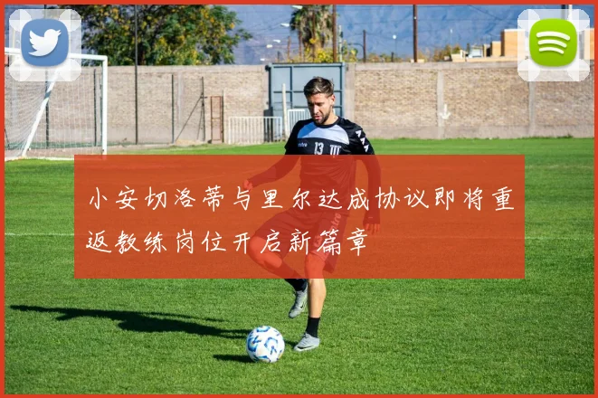 小安切洛蒂与里尔达成协议即将重返教练岗位开启新篇章
