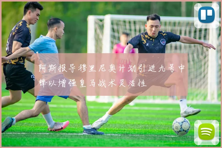 阿斯报导穆里尼奥计划引进九号中锋以增强皇马战术灵活性