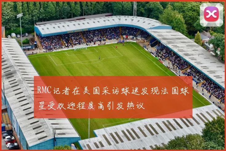 RMC记者在美国采访球迷发现法国球星受欢迎程度高引发热议