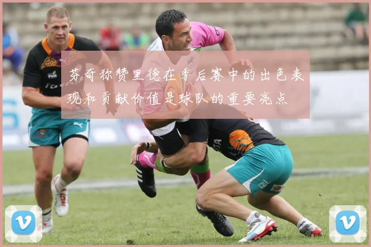 芬奇称赞里德在季后赛中的出色表现和贡献价值是球队的重要亮点