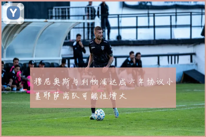 穆尼奥斯与利物浦达成六年协议小基耶萨离队可能性增大