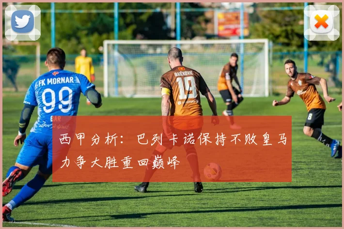 西甲分析：巴列卡诺保持不败皇马力争大胜重回巅峰