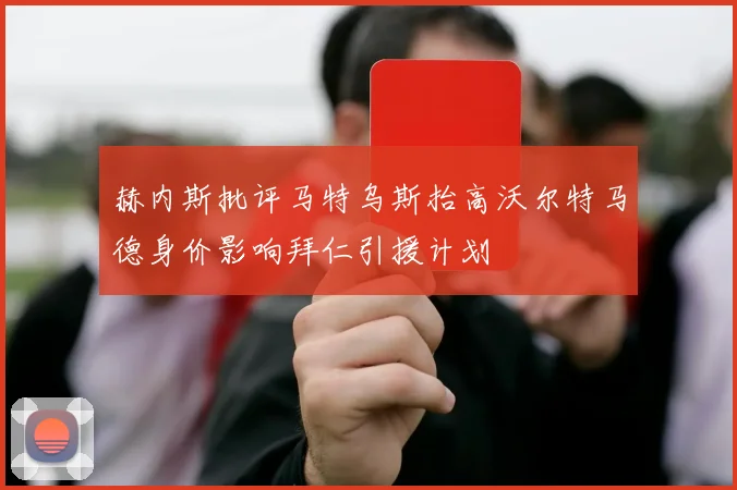 赫内斯批评马特乌斯抬高沃尔特马德身价影响拜仁引援计划