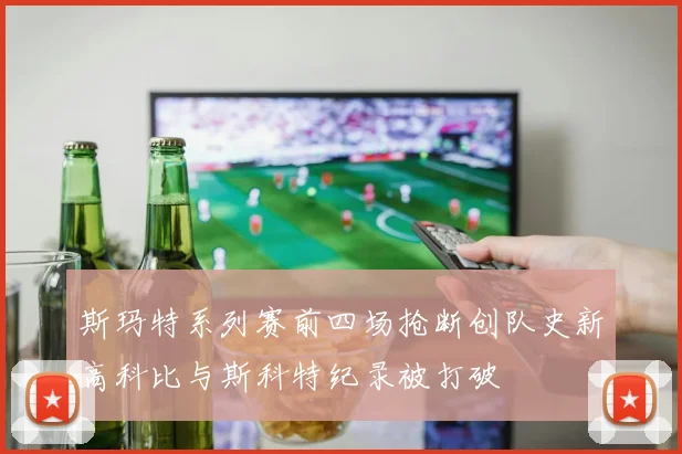斯玛特系列赛前四场抢断创队史新高科比与斯科特纪录被打破