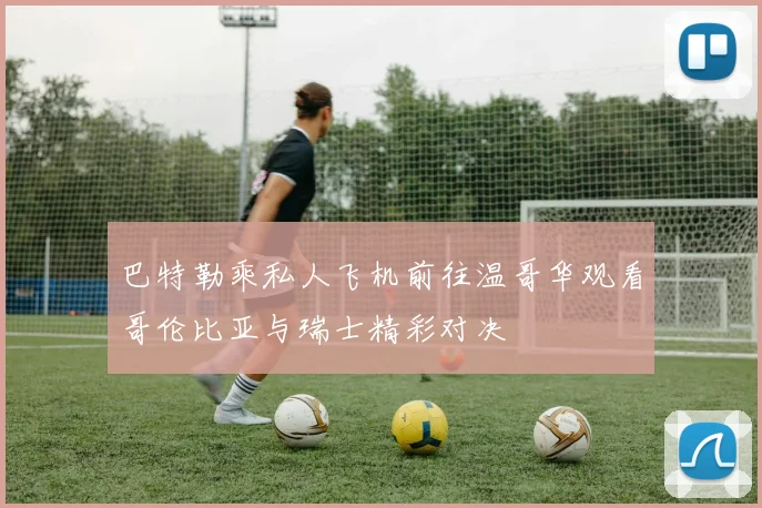 巴特勒乘私人飞机前往温哥华观看哥伦比亚与瑞士精彩对决