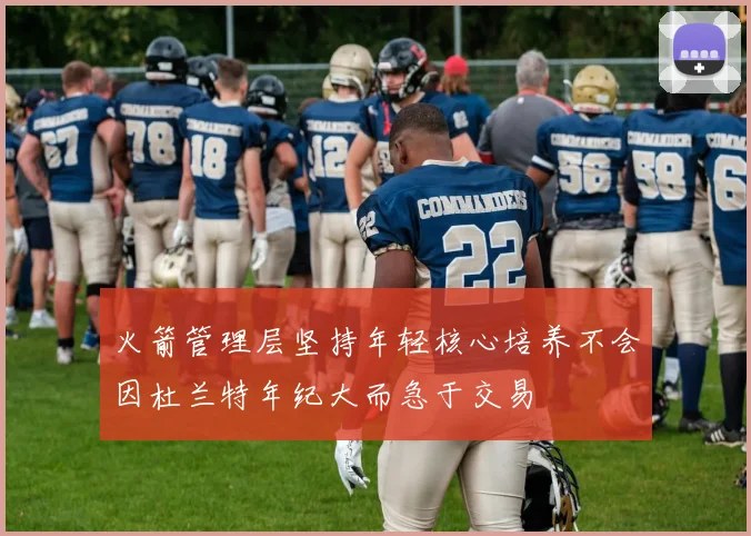 火箭管理层坚持年轻核心培养不会因杜兰特年纪大而急于交易