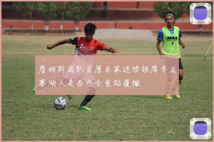 詹姆斯离队后原东家连续缺席季后赛湖人是否也会重蹈覆辙