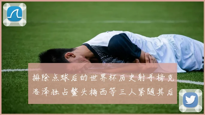 排除点球后的世界杯历史射手榜克洛泽独占鳌头梅西等三人紧随其后