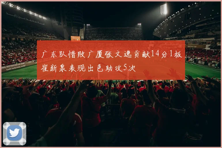 广东队惜败广厦张文逸贡献14分1板崔新泉表现出色助攻5次