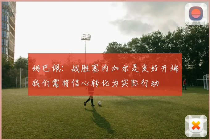 姆巴佩：战胜塞内加尔是良好开端我们需将信心转化为实际行动