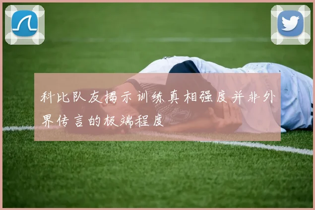 科比队友揭示训练真相强度并非外界传言的极端程度