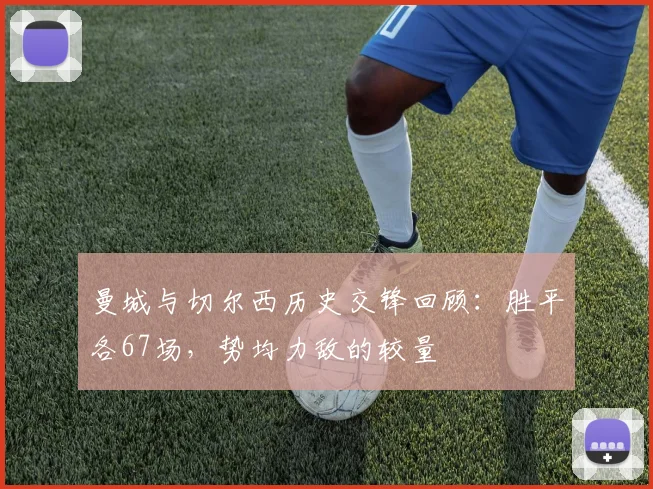 曼城与切尔西历史交锋回顾：胜平各67场，势均力敌的较量
