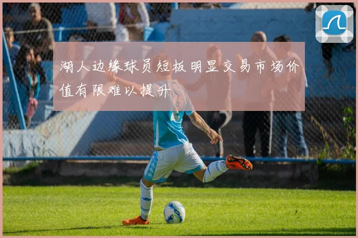 湖人边缘球员短板明显交易市场价值有限难以提升