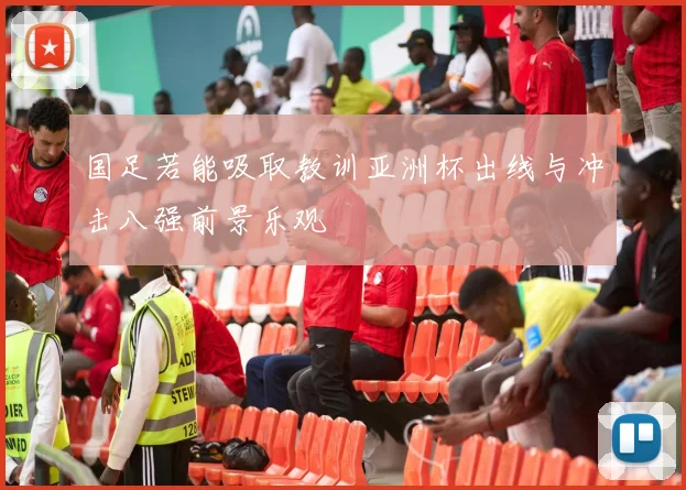 国足若能吸取教训亚洲杯出线与冲击八强前景乐观