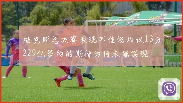 福克斯总决赛表现不佳场均仅13分229亿签约的期待为何未能实现