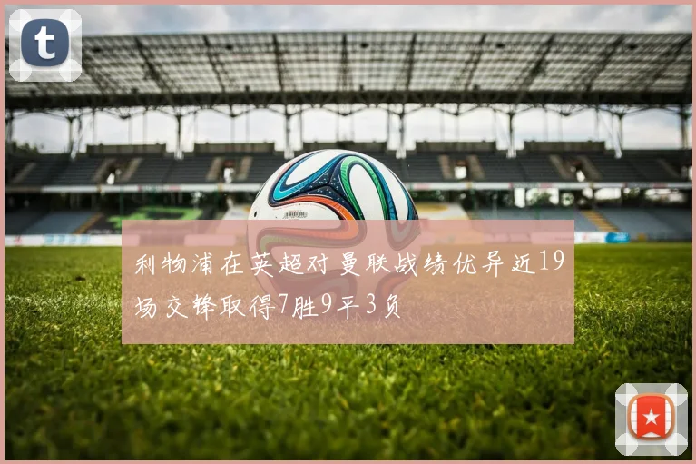 利物浦在英超对曼联战绩优异近19场交锋取得7胜9平3负