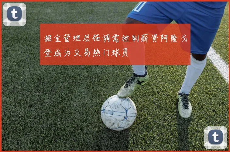 掘金管理层强调需控制薪资阿隆戈登成为交易热门球员