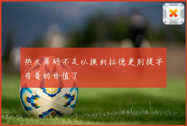 热火筹码不足以换利拉德更别提字母哥的价值了
