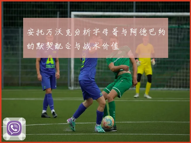 安托万沃克分析字母哥与阿德巴约的默契配合与战术价值