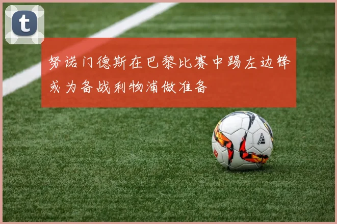 努诺门德斯在巴黎比赛中踢左边锋或为备战利物浦做准备
